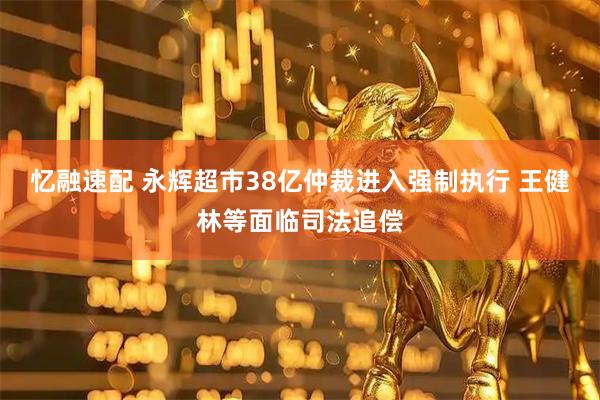 忆融速配 永辉超市38亿仲裁进入强制执行 王健林等面临司法追偿