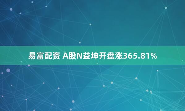 易富配资 A股N益坤开盘涨365.81%