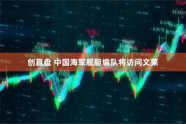创赢盘 中国海军舰艇编队将访问文莱