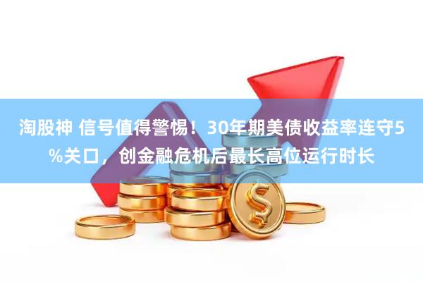 淘股神 信号值得警惕！30年期美债收益率连守5%关口，创金融危机后最长高位运行时长