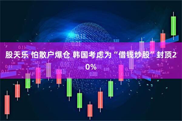 股天乐 怕散户爆仓 韩国考虑为“借钱炒股”封顶20%