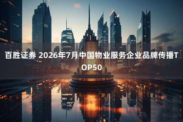 百胜证券 2026年7月中国物业服务企业品牌传播TOP50