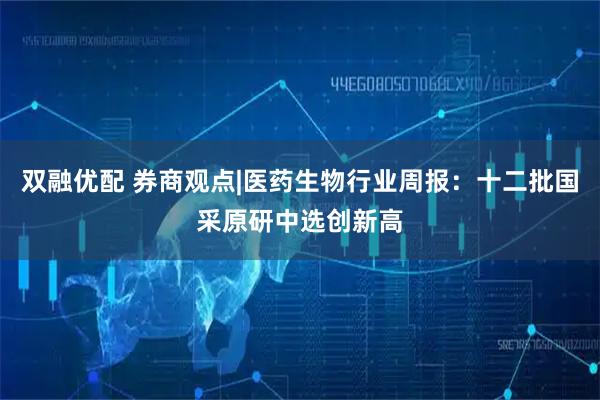 双融优配 券商观点|医药生物行业周报：十二批国采原研中选创新高